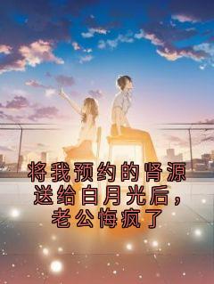 将我预约的肾源送给白月光后，老公悔疯了夏芷溪顾聿小说全文章节阅读