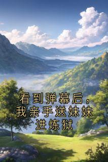 看到弹幕后，我亲手送妹妹进炼狱免费章节看到弹幕后，我亲手送妹妹进炼狱点我搜索全章节小说