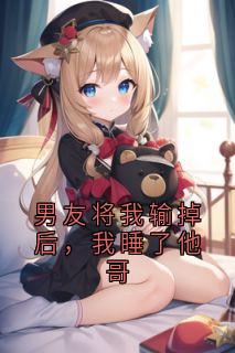 男友将我输掉后，我睡了他哥主角是顾明雪陆怀让小说百度云全文完整版阅读