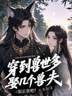 小说推荐穿到兽世多娶几个兽夫很正常吧？完结版全章节阅读