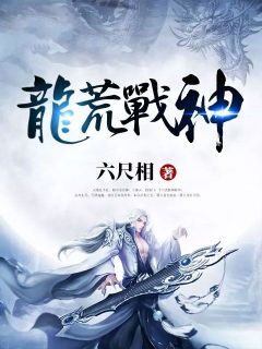 龙荒战神[抖音]小说-武翰林中阳无删减阅读