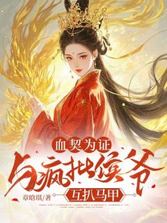 抖音爆款血契为证：与疯批侯爷互扒马甲完整小说（全文阅读）