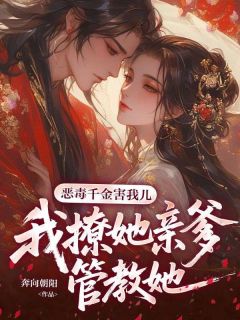 恶毒千金害我儿，我撩她亲爹管教她无弹窗在线阅读