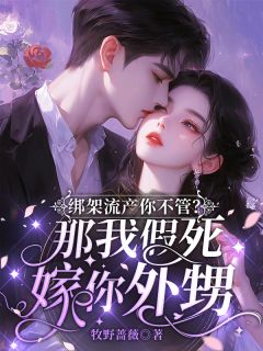 【绑架流产你不管？那我假死嫁你外甥】小说在线阅读-绑架流产你不管？那我假死嫁你外甥免费版目录阅读全文