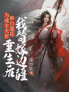 书荒必备为成全夫君和白莲花，重生后我替嫁边疆全文章节阅读