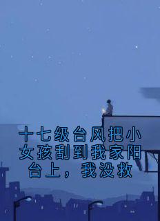 十七级台风把小女孩刮到我家阳台上，我没救温落楚汪小红小说全文阅读