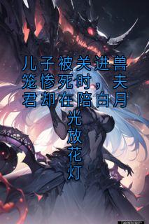 儿子被关进兽笼惨死时，夫君却在陪白月光放花灯楼心月萧昱辰最新章节在线阅读