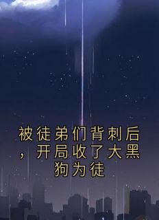 无弹窗小说被徒弟们背刺后，开局收了大黑狗为徒 作者小说家
