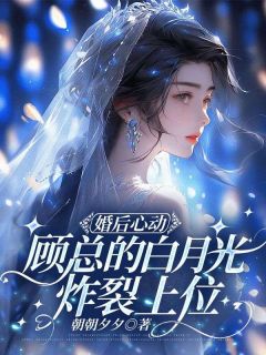婚后心动，顾总的白月光炸裂上位免费小说作者朝朝夕夕全文阅读