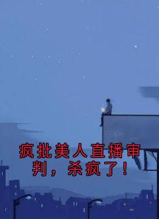 抖音爆款疯批美人直播审判，杀疯了！完整小说（全文阅读）