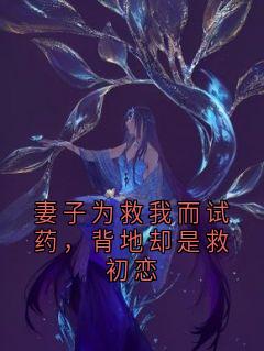 妻子为救我而试药，背地却是救初恋主角是顾如霜章文刚小说百度云全文完整版阅读