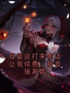 【母婴店打来电话让我续费，我直接离婚】小说在线阅读-母婴店打来电话让我续费，我直接离婚免费版目录阅读全文