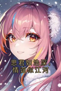 好看的思君如浩深，情谊似江河小说-思君如浩深，情谊似江河最新章节阅读