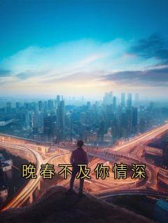 晚春不及你情深小说全章节目录阅读BY大神完结版阅读
