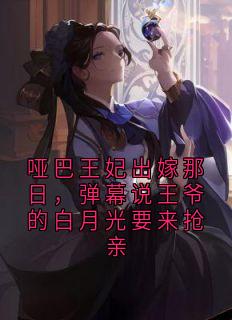 哑巴王妃出嫁那日，弹幕说王爷的白月光要来抢亲快手热推林边月祁连舟免费阅读