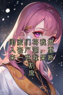 游妗鹊程橙小说哪里可以看 小说闺蜜们将我推入丧尸潮，重来一世我果断割席全文免费阅读