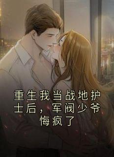 庄静姝谢麟霜主角小说重生我当战地护士后，军阀少爷悔疯了抖音文免费阅读全文