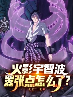 精品小说火影宇智波,嚣张点怎么了?全文目录畅读