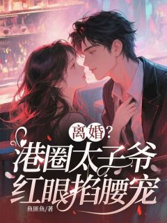 完整版离婚？港圈太子爷红眼掐腰宠梁月笙周聿小说免费在线阅读