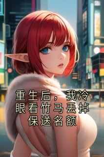 【重生后，我冷眼看竹马丢掉保送名额】小说在线阅读-重生后，我冷眼看竹马丢掉保送名额免费版目录阅读全文