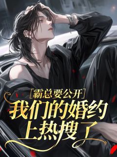 霸总要公开，我们的婚约上热搜了知乎后续免费试读