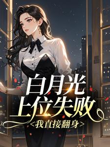 白月光上位失败，我直接翻身​​小说免费版阅读抖音热文