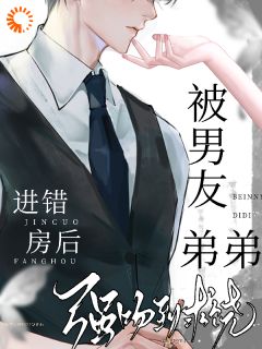 好书推荐进错房后，被男友弟弟强吻到求饶姜以橙翟樾全文在线阅读