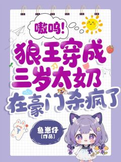 【嗷呜！狼王穿成三岁太奶，在豪门杀疯了】主角(符离沈逸)在线阅读