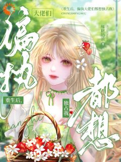 书荒必备重生后，偏执大佬们都想独占我全文章节阅读