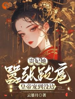 抖音贵妃她嚣张跋扈，皇帝宠到没边by云鎏月在线阅读