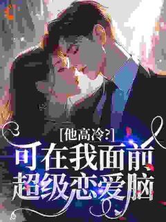精选好书他高冷？可在我面前超级恋爱脑无删减版全文在线