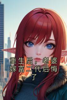 重生后，老婆嫁富二代后悔了小说好看吗 周亦言沈薇最后结局如何
