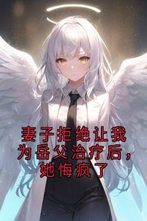 妻子拒绝让我为岳父治疗后，她悔疯了小说免费阅读 沈琳周明大结局完整版