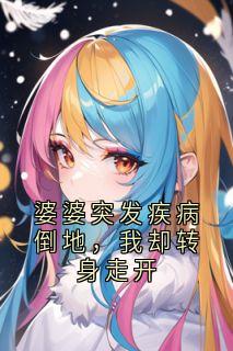 强烈推荐婆婆突发疾病倒地,我却转身走开林微周文斌在线阅读-暗夜阅读网