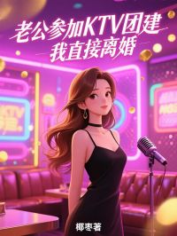 老公参加KTV团建，我直接离婚未删减阅读