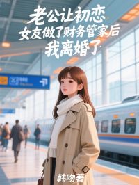 老公让初恋女友做了财务管家后，我离婚了小说_老公让初恋女友做了财务管家后，我离婚了小说结局阅读