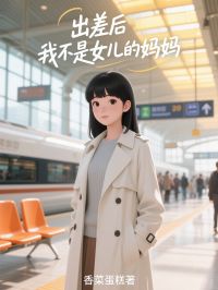 全本资源在线阅读出差后，我不是女儿的妈妈江诚宇苏浅