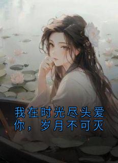 我在时光尽头爱你，岁月不可灭精彩小说-我在时光尽头爱你，岁月不可灭目录阅读