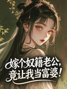 抖音完结嫁个奴籍老公，竟让我当富婆！​林盼秋周荣盛(全文在线阅读)