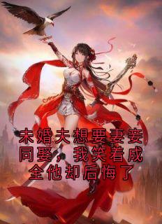 未婚夫想要妻妾同娶，我笑着成全他却后悔了(江晚周怀瑾宋晴儿)最新章节