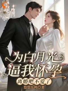 热门推荐为白月光逼我怀孕，离婚吧不爱了by悠悠乐鸣小说正版在线