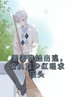 罪妻携娃出逃，偏执段少红眼求回头蒋静舒段明煦无广告在线阅读