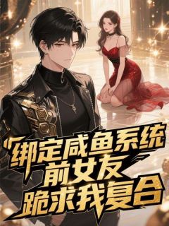 优质新书绑定咸鱼系统，前女友跪求我复合最新章节小说全文阅读