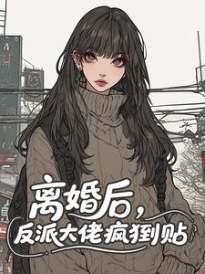 离婚后，反派大佬疯狂倒贴​​知乎小说最新章节阅读