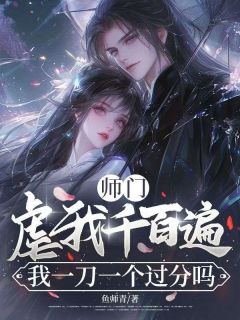 师门虐我千百遍，我一刀一个过分吗[抖音]小说-韩薇顾祁无删减阅读