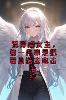 我穿成女主，第一件事是把霸总送去电击治疗无弹窗在线阅读