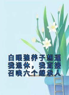白眼狼养子想逼我退休，我直接召唤六个继承人(新书)大结局在线阅读