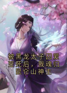 被黑龙太子囚爱至死后，我魂归昆仑山神主在线全文阅读-主人公雪奈玄溟小说