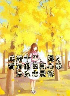 成婚十年，她才看清他的真心秦沐晚裴景修秦沐晚裴玄舟全章节目录免费阅读