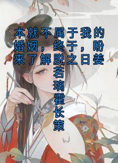 全章节小说本就不属于我的婚姻，终于，盼来了解脱之日姜若璃霍长策小说家最新阅读